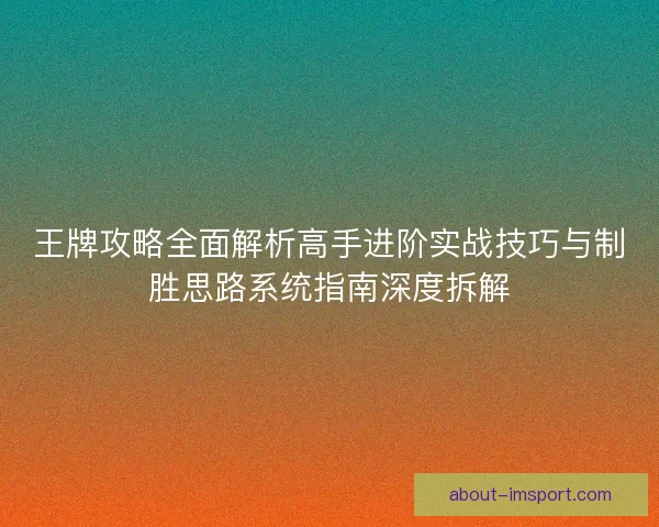 王牌攻略全面解析高手进阶实战技巧与制胜思路系统指南深度拆解