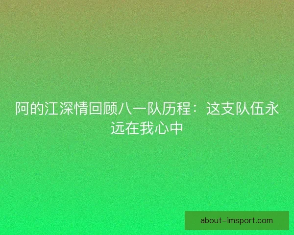 阿的江深情回顾八一队历程：这支队伍永远在我心中