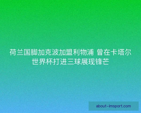荷兰国脚加克波加盟利物浦 曾在卡塔尔世界杯打进三球展现锋芒