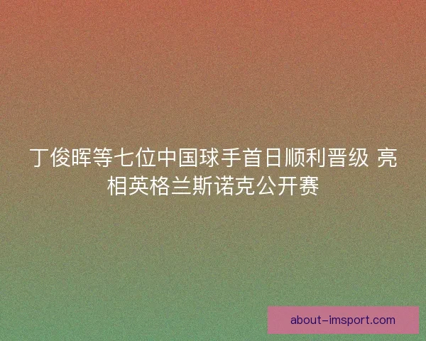 丁俊晖等七位中国球手首日顺利晋级 亮相英格兰斯诺克公开赛