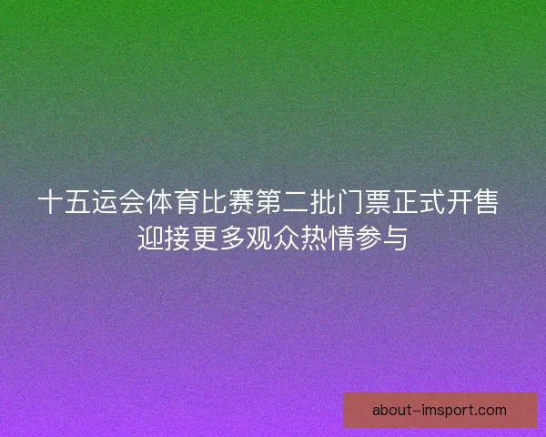 十五运会体育比赛第二批门票正式开售 迎接更多观众热情参与